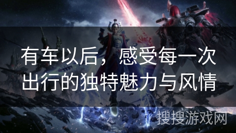 有车以后，感受每一次出行的独特魅力与风情