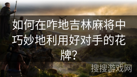 如何在咋地吉林麻将中巧妙地利用好对手的花牌？