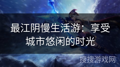 最江阴慢生活游:享受城市悠闲的时光 最江阴慢生活游:享受城市悠闲的时光