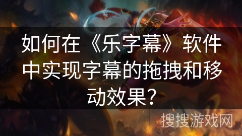 如何在《乐字幕》软件中实现字幕的拖拽和移动效果？