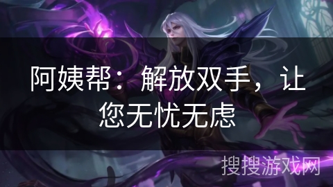 阿姨帮:解放双手,让您无忧无虑 阿姨帮:解放双手,让您无忧无虑