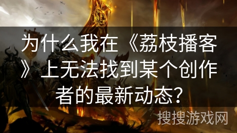 为什么我在《荔枝播客》上无法找到某个创作者的最新动态? 为什么我在《荔枝播客》上无法找到某个创作者的最新动态?