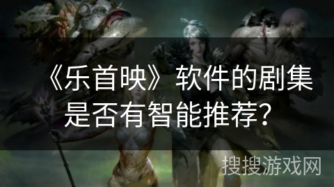 《乐首映》软件的剧集是否有智能推荐? 《乐首映》软件的剧集是否有智能推荐?