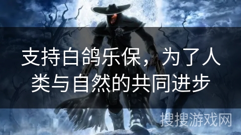 支持白鸽乐保,为了人类与自然的共同进步 支持白鸽乐保,为了人类与自然的共同进步