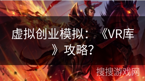 虚拟创业模拟:《VR库》攻略? 虚拟创业模拟:《VR库》攻略?