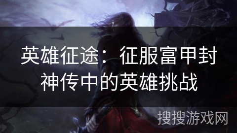 英雄征途：征服富甲封神传中的英雄挑战