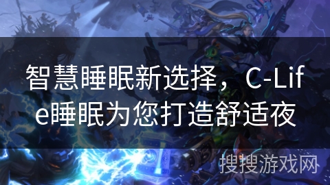 智慧睡眠新选择，C-Life睡眠为您打造舒适夜