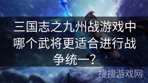 三国志之九州战游戏中哪个武将更适合进行战争统一？