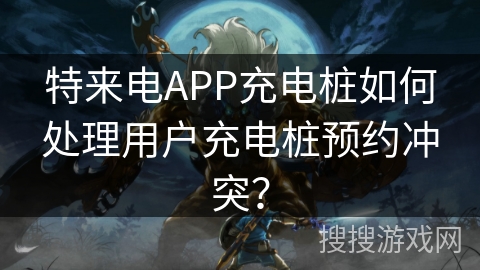 特来电APP充电桩如何处理用户充电桩预约冲突？