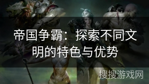 帝国争霸：探索不同文明的特色与优势