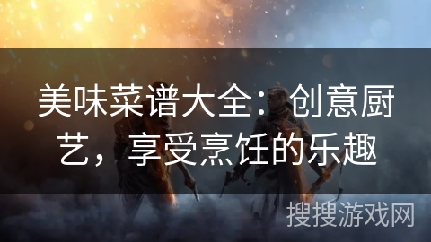 美味菜谱大全：创意厨艺，享受烹饪的乐趣