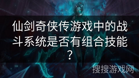 仙剑奇侠传游戏中的战斗系统是否有组合技能？
