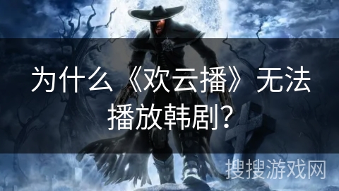 为什么《欢云播》无法播放韩剧？