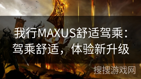 我行MAXUS舒适驾乘：驾乘舒适，体验新升级