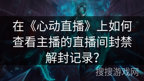 在《心动直播》上如何查看主播的直播间封禁解封记录？