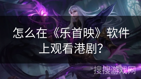 怎么在《乐首映》软件上观看港剧？