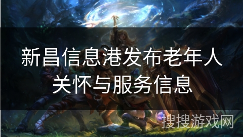 新昌信息港发布老年人关怀与服务信息