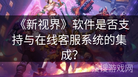 《新视界》软件是否支持与在线客服系统的集成？