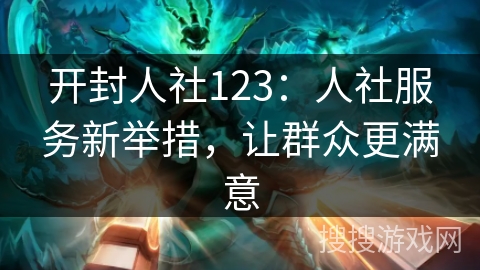 开封人社123：人社服务新举措，让群众更满意