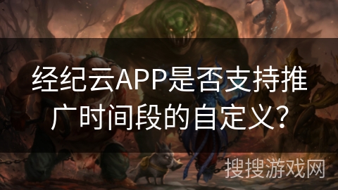 经纪云APP是否支持推广时间段的自定义？