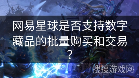 网易星球是否支持数字藏品的批量购买和交易？