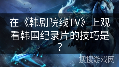 在《韩剧院线TV》上观看韩国纪录片的技巧是？