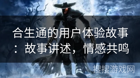 合生通的用户体验故事：故事讲述，情感共鸣
