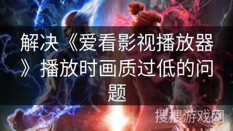 解决《爱看影视播放器》播放时画质过低的问题