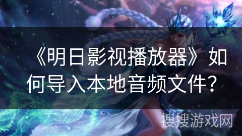 《明日影视播放器》如何导入本地音频文件? 《明日影视播放器》如何导入本地音频文件?