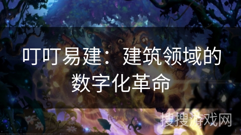 叮叮易建：建筑领域的数字化革命