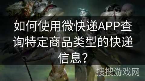 如何使用微快递APP查询特定商品类型的快递信息？