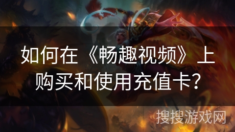 如何在《畅趣视频》上购买和使用充值卡？