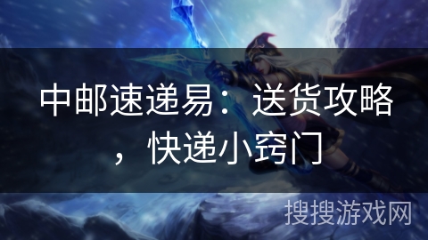 中邮速递易:送货攻略,快递小窍门 中邮速递易:送货攻略,快递小窍门