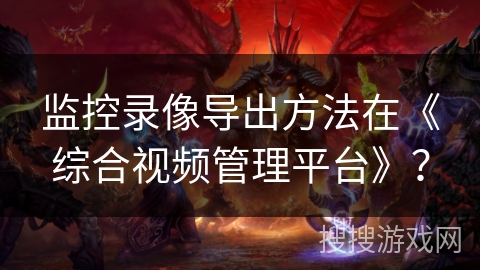 监控录像导出方法在《综合视频管理平台》? 监控录像导出方法在《综合视频管理平台》?