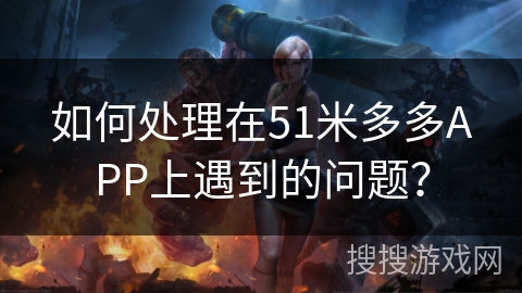 如何处理在51米多多APP上遇到的问题？