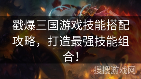 戳爆三国游戏技能搭配攻略,打造最强技能组合! 戳爆三国游戏技能搭配攻略,打造最强技能组合!