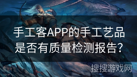 手工客APP的手工艺品是否有质量检测报告？