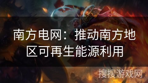 南方电网：推动南方地区可再生能源利用