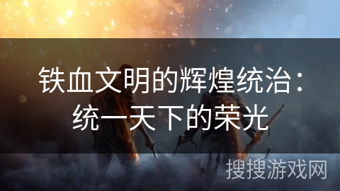 铁血文明的辉煌统治：统一天下的荣光