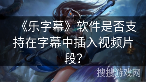 《乐字幕》软件是否支持在字幕中插入视频片段？