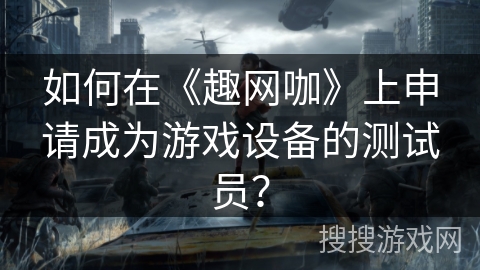 如何在《趣网咖》上申请成为游戏设备的测试员？