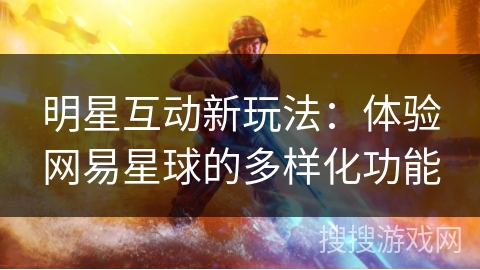 明星互动新玩法:体验网易星球的多样化功能 明星互动新玩法:体验网易星球的多样化功能