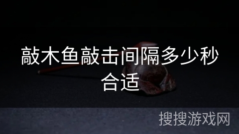 敲木鱼敲击间隔多少秒合适 敲木鱼敲击间隔多少秒合适