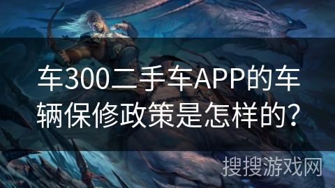车300二手车APP的车辆保修政策是怎样的? 车300二手车APP的车辆保修政策是怎样的?