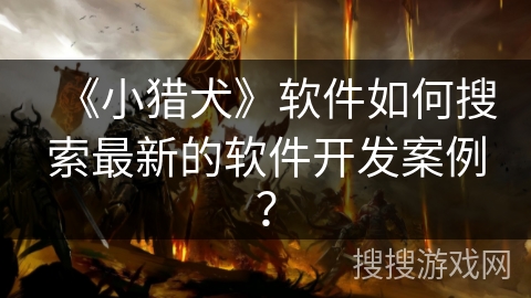《小猎犬》软件如何搜索最新的软件开发案例? 《小猎犬》软件如何搜索最新的软件开发案例?