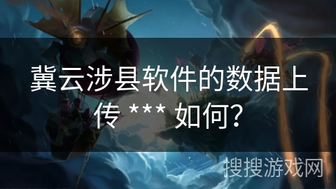 冀云涉县软件的数据上传 *** 如何？