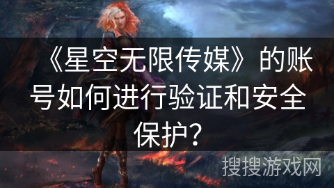 《星空无限传媒》的账号如何进行验证和安全保护? 《星空无限传媒》的账号如何进行验证和安全保护?