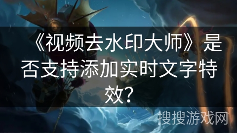 《视频去水印大师》是否支持添加实时文字特效？