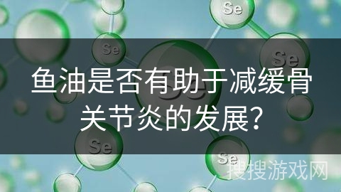 鱼油是否有助于减缓骨关节炎的发展？