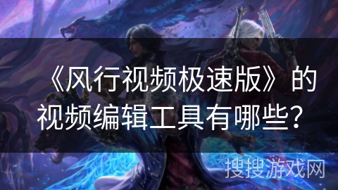 《风行视频极速版》的视频编辑工具有哪些？